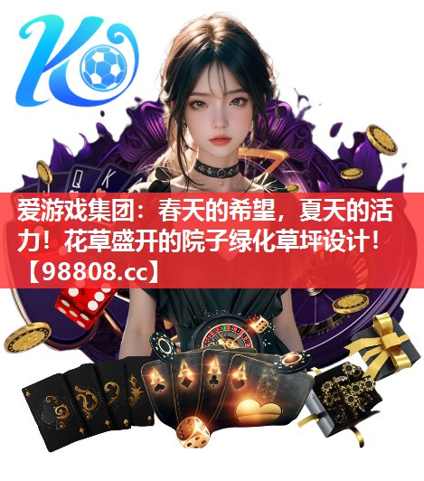 爱游戏集团：春天的希望，夏天的活力！花草盛开的院子绿化草坪设计！