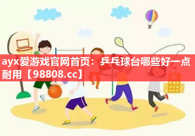 ayx爱游戏官网首页：乒乓球台哪些好一点耐用