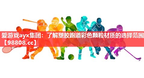 爱游戏ayx集团：了解塑胶跑道彩色颗粒材质的选择范围