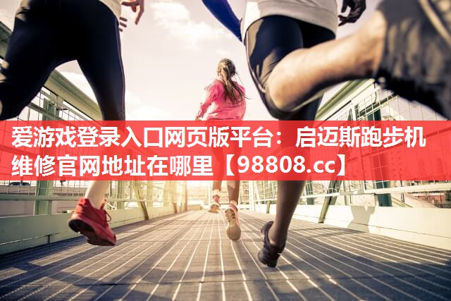 爱游戏登录入口网页版平台：启迈斯跑步机维修官网地址在哪里