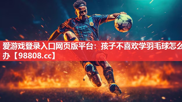 爱游戏登录入口网页版平台：孩子不喜欢学羽毛球怎么办
