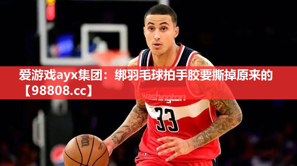 爱游戏ayx集团：绑羽毛球拍手胶要撕掉原来的