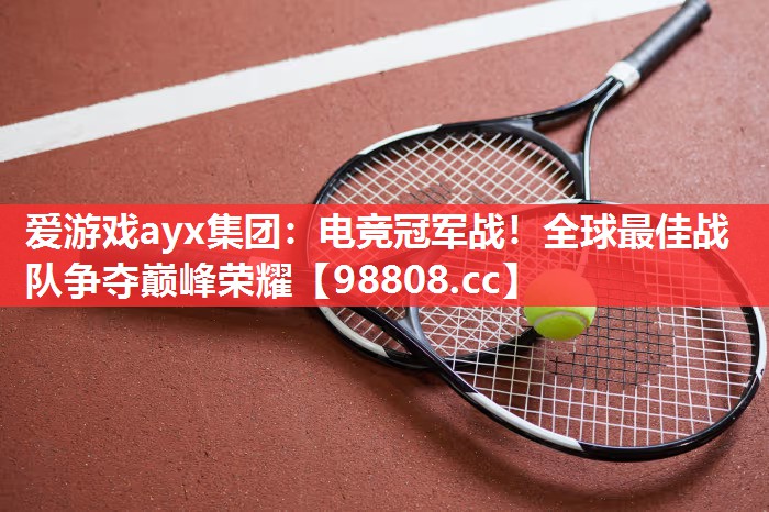爱游戏ayx集团：电竞冠军战！全球最佳战队争夺巅峰荣耀