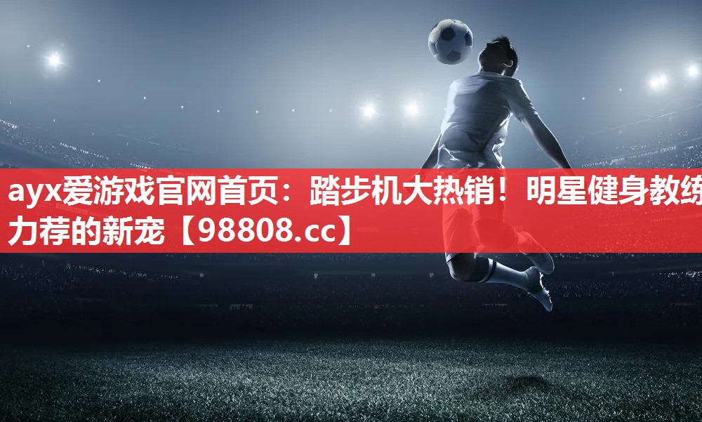 ayx爱游戏官网首页：踏步机大热销！明星健身教练力荐的新宠