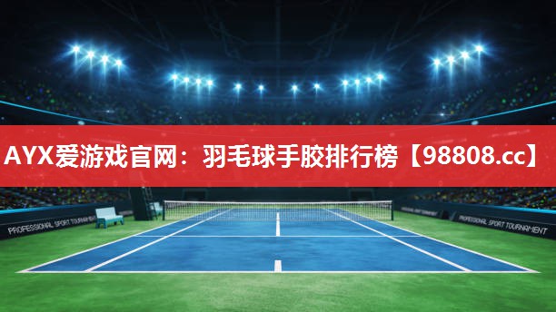 AYX爱游戏官网：羽毛球手胶排行榜