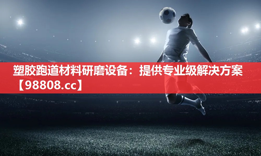 塑胶跑道材料研磨设备:提供专业级解决方案 塑胶跑道材料研磨设备:提供专业级解决方案