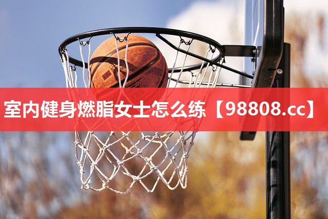 室内健身燃脂女士怎么练 室内健身燃脂女士怎么练
