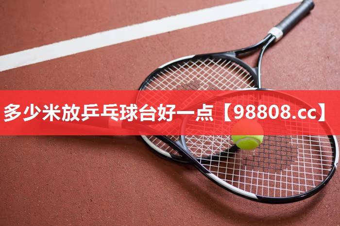 多少米放乒乓球台好一点 多少米放乒乓球台好一点