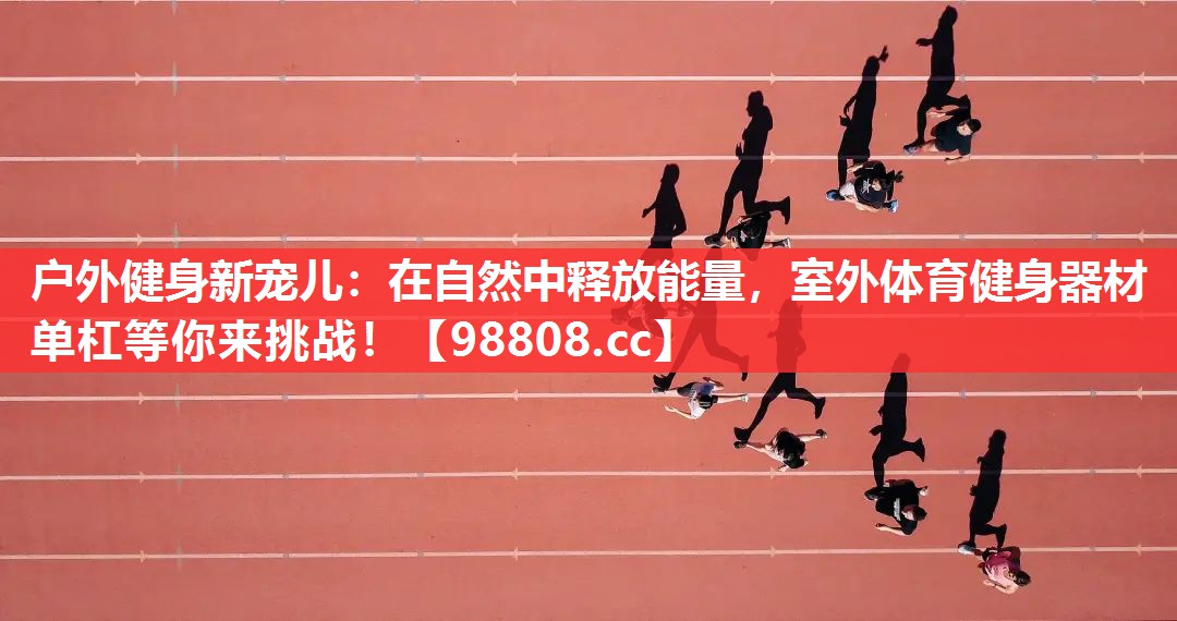 户外健身新宠儿:在自然中释放能量,室外体育健身器材单杠等你来挑战! 户外健身新宠儿:在自然中释放能量,室外体育健身器材单杠等你来挑战!
