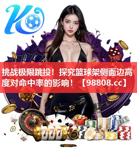 挑战极限跳投!探究篮球架侧面边高度对命中率的影响! 挑战极限跳投!探究篮球架侧面边高度对命中率的影响!