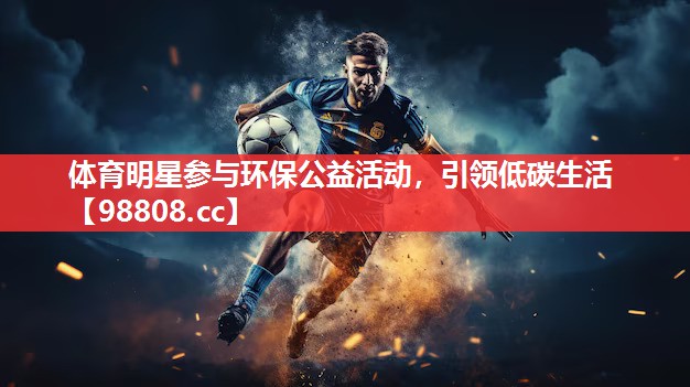 体育明星参与环保公益活动,引领低碳生活 体育明星参与环保公益活动,引领低碳生活