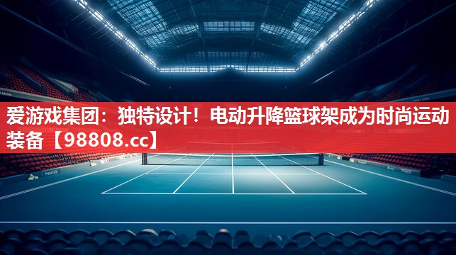 独特设计!电动升降篮球架成为时尚运动装备 独特设计!电动升降篮球架成为时尚运动装备