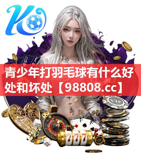 青少年打羽毛球有什么好处和坏处 青少年打羽毛球有什么好处和坏处