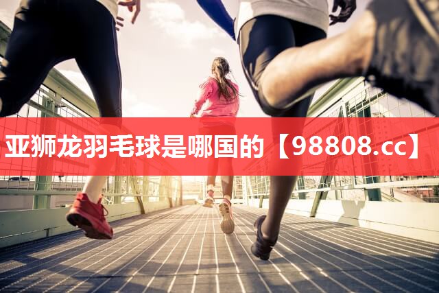 亚狮龙羽毛球是哪国的 亚狮龙羽毛球是哪国的