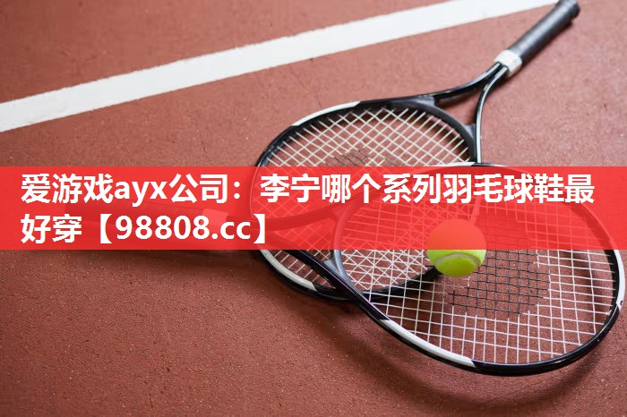 李宁哪个系列羽毛球鞋最好穿 李宁哪个系列羽毛球鞋最好穿