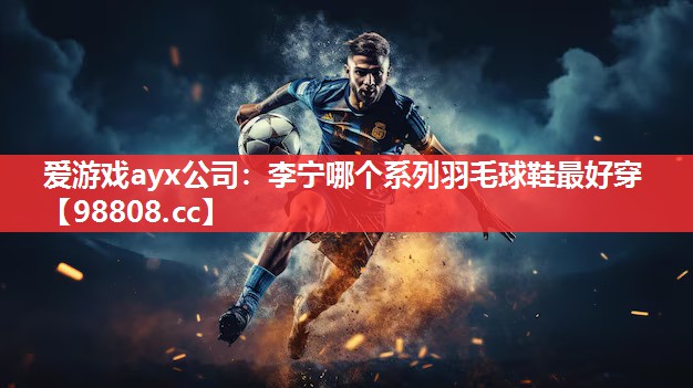 李宁哪个系列羽毛球鞋最好穿 李宁哪个系列羽毛球鞋最好穿