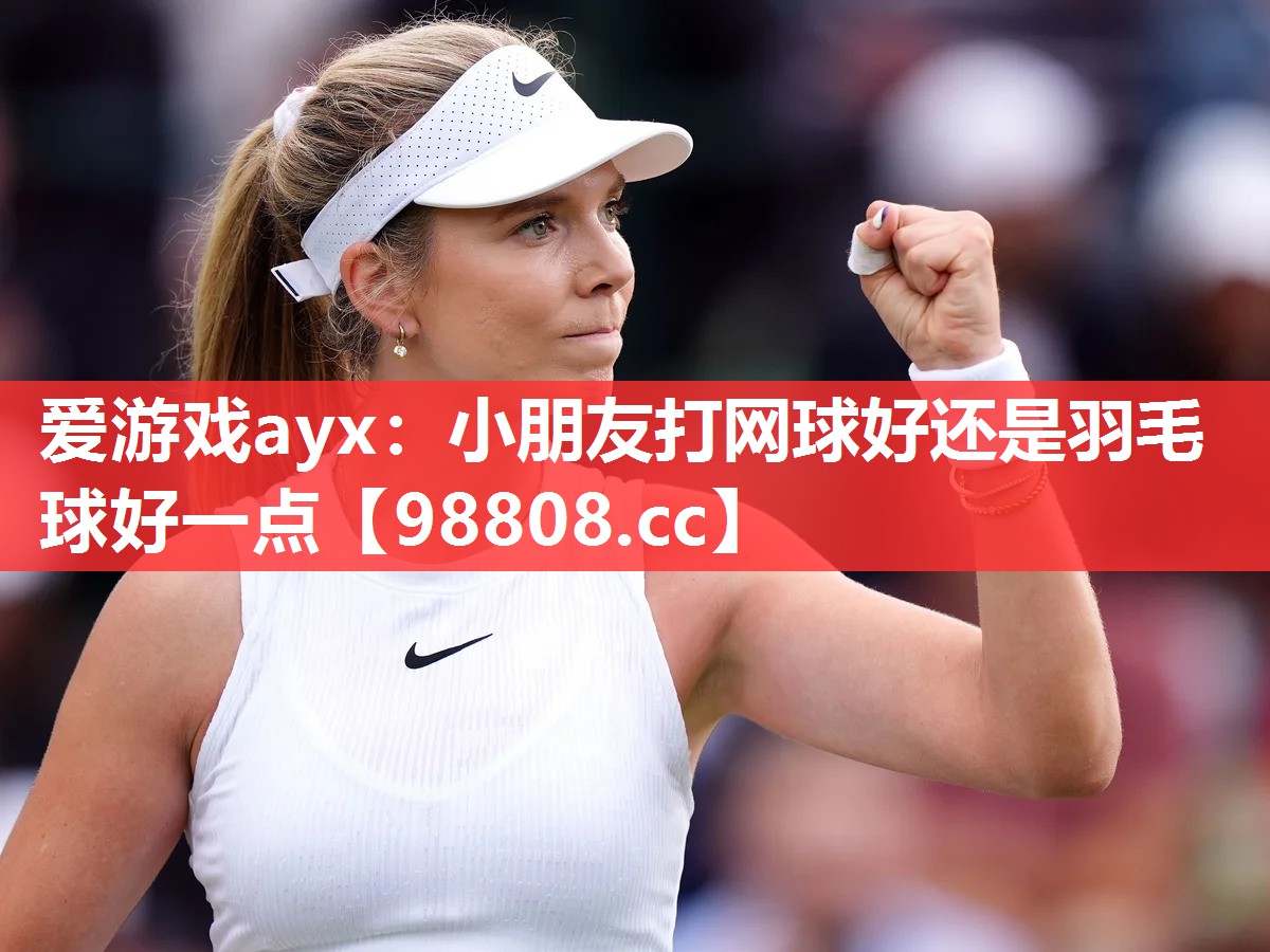 小朋友打网球好还是羽毛球好一点 小朋友打网球好还是羽毛球好一点