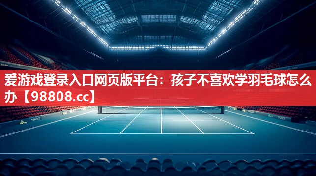 孩子不喜欢学羽毛球怎么办 孩子不喜欢学羽毛球怎么办