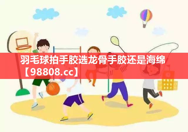 羽毛球拍手胶选龙骨手胶还是海绵 羽毛球拍手胶选龙骨手胶还是海绵