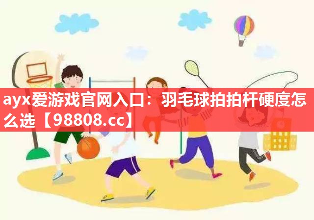 羽毛球拍拍杆硬度怎么选 羽毛球拍拍杆硬度怎么选