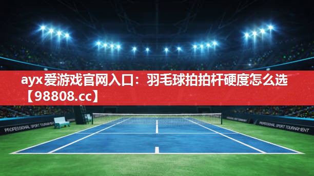 羽毛球拍拍杆硬度怎么选 羽毛球拍拍杆硬度怎么选